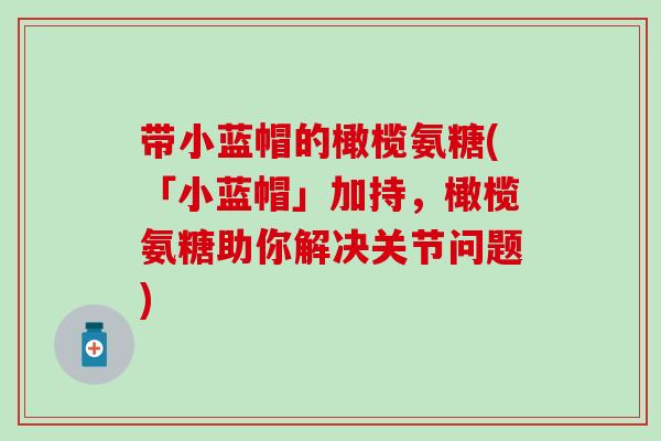 带小蓝帽的橄榄氨糖(「小蓝帽」加持，橄榄氨糖助你解决关节问题)