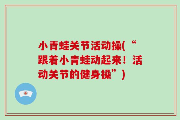 小青蛙关节活动操(“跟着小青蛙动起来!活动关节的健身操”) 小青蛙关节活动操(“跟着小青蛙动起来!活动关节的健身操”)