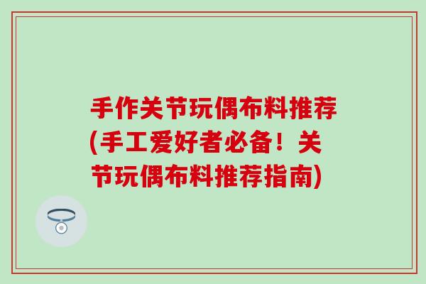 手作关节玩偶布料推荐(手工爱好者必备！关节玩偶布料推荐指南)