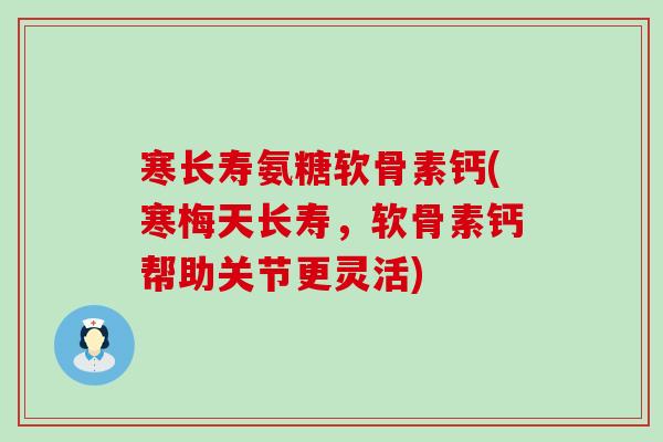 寒长寿氨糖软骨素钙(寒梅天长寿,软骨素钙帮助关节更灵活) 寒长寿氨糖软骨素钙(寒梅天长寿,软骨素钙帮助关节更灵活)
