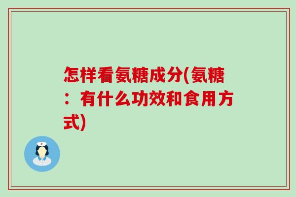 怎样看氨糖成分(氨糖:有什么功效和食用方式) 怎样看氨糖成分(氨糖:有什么功效和食用方式)