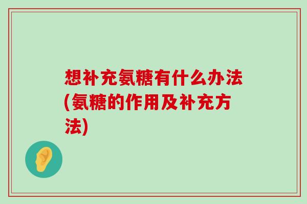 想补充氨糖有什么办法(氨糖的作用及补充方法) 想补充氨糖有什么办法(氨糖的作用及补充方法)