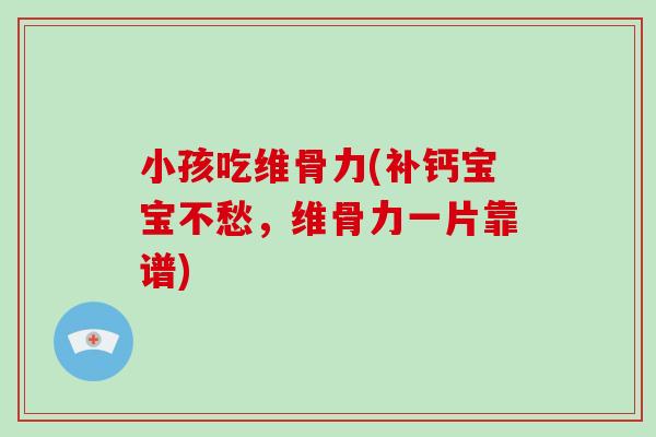 小孩吃维骨力(补钙宝宝不愁，维骨力一片靠谱)