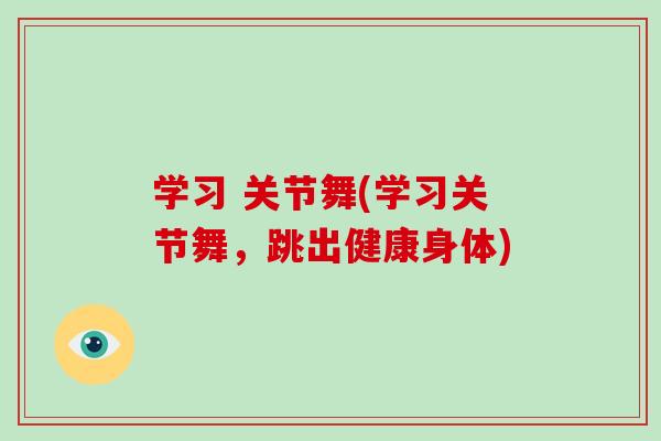 学习 关节舞(学习关节舞，跳出健康身体)