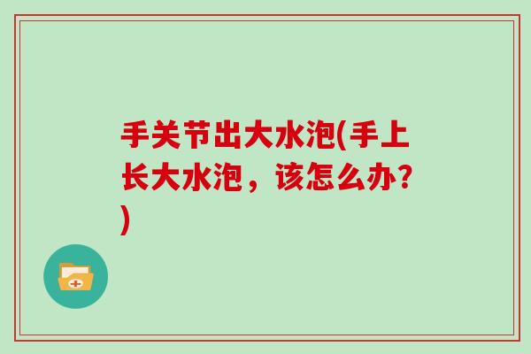 手关节出大水泡(手上长大水泡，该怎么办？)