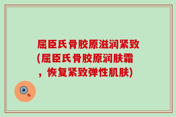 屈臣氏骨胶原滋润紧致(屈臣氏骨胶原润肤霜,恢复紧致弹性) 屈臣氏骨胶原滋润紧致(屈臣氏骨胶原润肤霜,恢复紧致弹性)