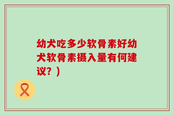 幼犬吃多少软骨素好幼犬软骨素摄入量有何建议?) 幼犬吃多少软骨素好幼犬软骨素摄入量有何建议?)