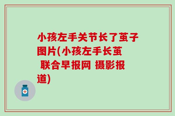 小孩左手关节长了茧子图片(小孩左手长茧 联合早报网 摄影报道) 小孩左手关节长了茧子图片(小孩左手长茧 联合早报网 摄影报道)