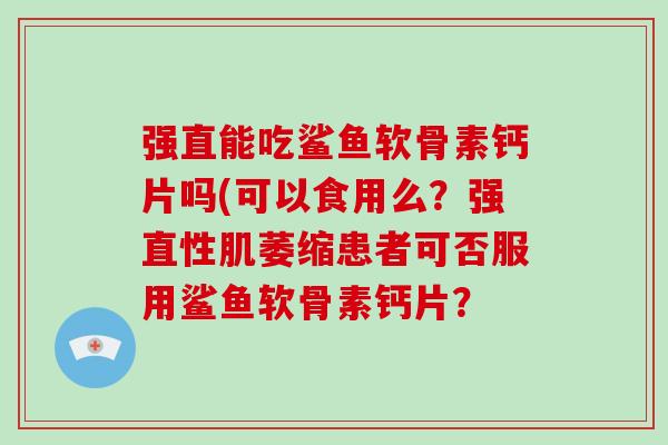 强直能吃鲨鱼软骨素钙片吗(可以食用么?强直性肌萎缩患者可否服用鲨鱼软骨素钙片? 强直能吃鲨鱼软骨素钙片吗(可以食用么?强直性肌萎缩患者可否服用鲨鱼软骨素钙片?