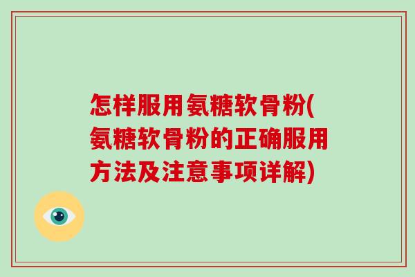 怎样服用氨糖软骨粉(氨糖软骨粉的正确服用方法及注意事项详解)