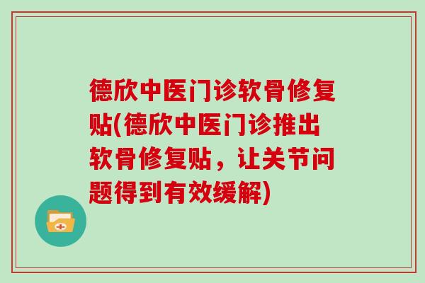 德欣中医门诊软骨修复贴(德欣中医门诊推出软骨修复贴,让关节问题得到有效缓解) 德欣中医门诊软骨修复贴(德欣中医门诊推出软骨修复贴,让关节问题得到有效缓解)