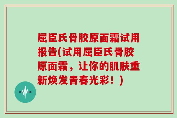 屈臣氏骨胶原面霜试用报告(试用屈臣氏骨胶原面霜，让你的重新焕发青春光彩！)