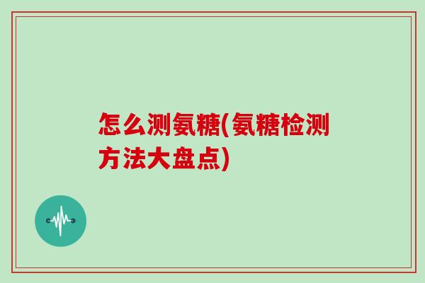 怎么测氨糖(氨糖检测方法大盘点) 怎么测氨糖(氨糖检测方法大盘点)