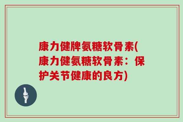 康力健牌氨糖软骨素(康力健氨糖软骨素:保护关节健康的良方) 康力健牌氨糖软骨素(康力健氨糖软骨素:保护关节健康的良方)