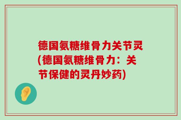 德国氨糖维骨力关节灵(德国氨糖维骨力:关节保健的灵丹妙药) 德国氨糖维骨力关节灵(德国氨糖维骨力:关节保健的灵丹妙药)