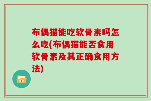 布偶猫能吃软骨素吗怎么吃(布偶猫能否食用软骨素及其正确食用方法) 布偶猫能吃软骨素吗怎么吃(布偶猫能否食用软骨素及其正确食用方法)
