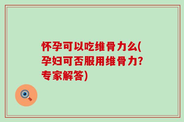 怀孕可以吃维骨力么(孕妇可否服用维骨力?专家解答) 怀孕可以吃维骨力么(孕妇可否服用维骨力?专家解答)
