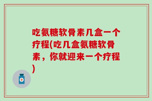 吃氨糖软骨素几盒一个疗程(吃几盒氨糖软骨素,你就迎来一个疗程) 吃氨糖软骨素几盒一个疗程(吃几盒氨糖软骨素,你就迎来一个疗程)