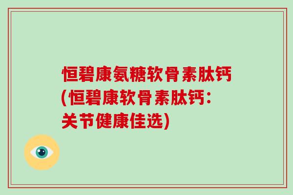 恒碧康氨糖软骨素肽钙(恒碧康软骨素肽钙:关节健康佳选) 恒碧康氨糖软骨素肽钙(恒碧康软骨素肽钙:关节健康佳选)