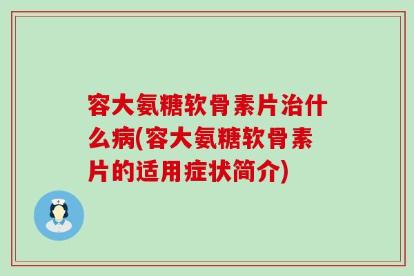 容大氨糖软骨素片什么(容大氨糖软骨素片的适用症状简介) 容大氨糖软骨素片什么(容大氨糖软骨素片的适用症状简介)