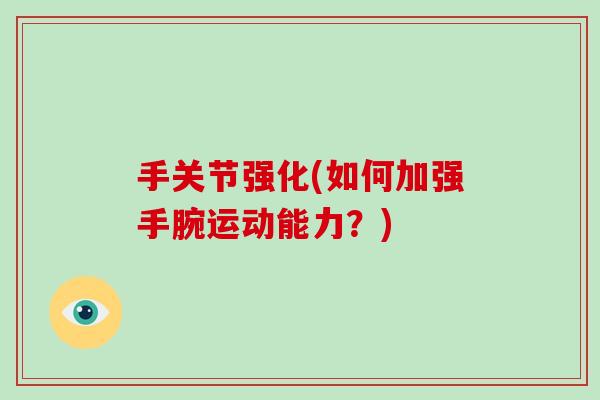 手关节强化(如何加强手腕运动能力?) 手关节强化(如何加强手腕运动能力?)
