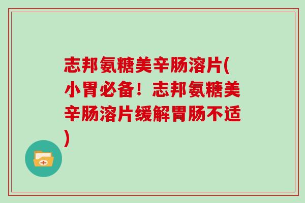 志邦氨糖美辛肠溶片(小胃必备!志邦氨糖美辛肠溶片缓解不适) 志邦氨糖美辛肠溶片(小胃必备!志邦氨糖美辛肠溶片缓解不适)
