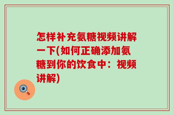 怎样补充氨糖视频讲解一下(如何正确添加氨糖到你的饮食中:视频讲解) 怎样补充氨糖视频讲解一下(如何正确添加氨糖到你的饮食中:视频讲解)