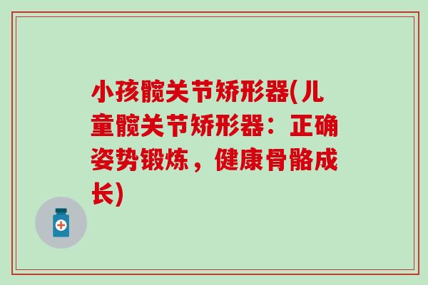 小孩髋关节矫形器(儿童髋关节矫形器：正确姿势锻炼，健康骨骼成长)