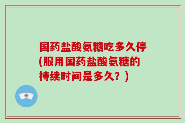 国药盐酸氨糖吃多久停(服用国药盐酸氨糖的持续时间是多久?) 国药盐酸氨糖吃多久停(服用国药盐酸氨糖的持续时间是多久?)