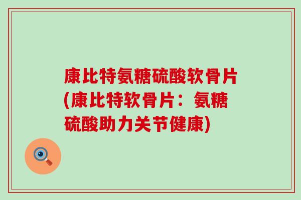 康比特氨糖硫酸软骨片(康比特软骨片:氨糖硫酸助力关节健康) 康比特氨糖硫酸软骨片(康比特软骨片:氨糖硫酸助力关节健康)