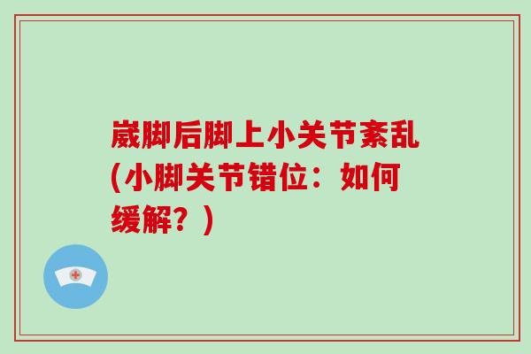 崴脚后脚上小关节紊乱(小脚关节错位:如何缓解?) 崴脚后脚上小关节紊乱(小脚关节错位:如何缓解?)