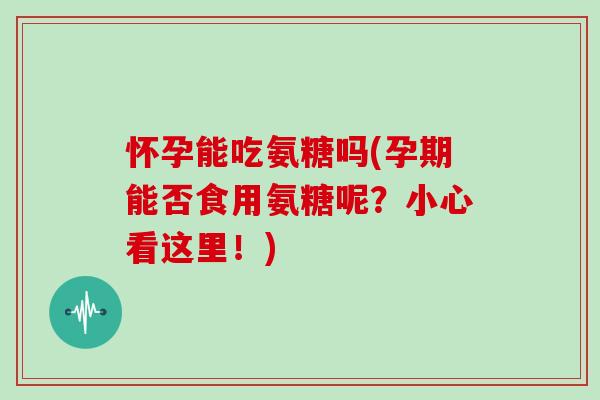 怀孕能吃氨糖吗(孕期能否食用氨糖呢？小心看这里！)