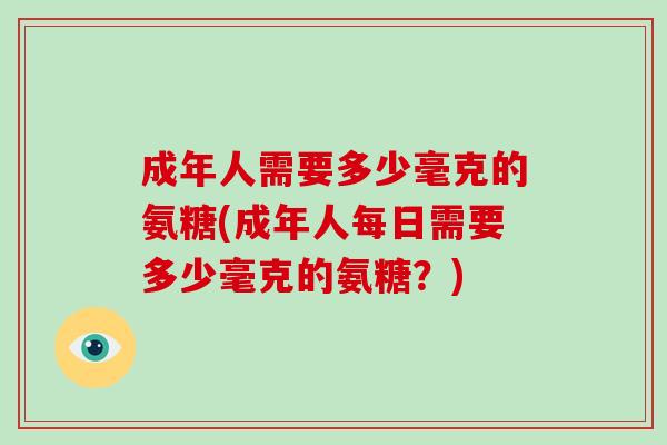 成年人需要多少毫克的氨糖(成年人每日需要多少毫克的氨糖？)