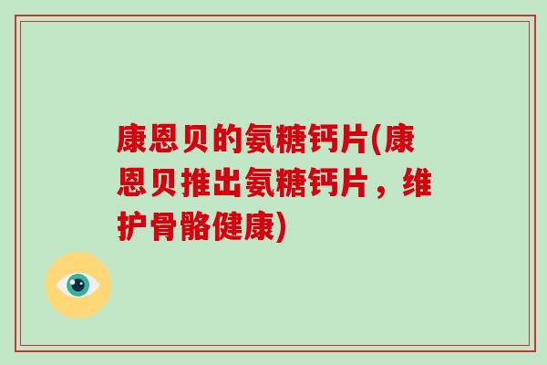 康恩贝的氨糖钙片(康恩贝推出氨糖钙片,维护骨骼健康) 康恩贝的氨糖钙片(康恩贝推出氨糖钙片,维护骨骼健康)