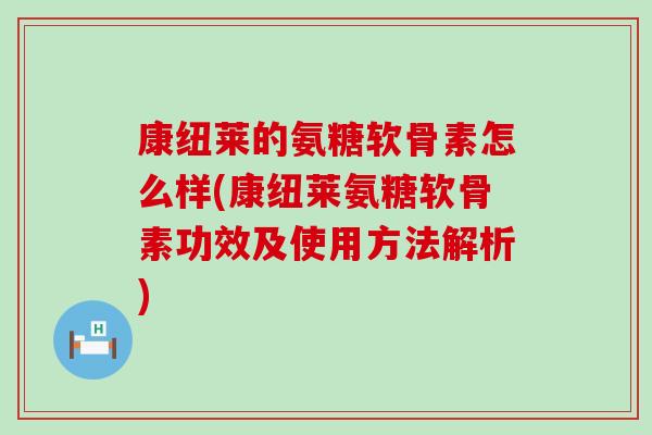 康纽莱的氨糖软骨素怎么样(康纽莱氨糖软骨素功效及使用方法解析)