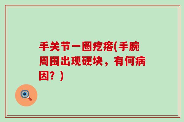 手关节一圈疙瘩(手腕周围出现硬块,有何因?) 手关节一圈疙瘩(手腕周围出现硬块,有何因?)