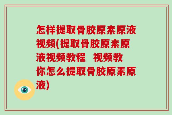 怎样提取骨胶原素原液视频(提取骨胶原素原液视频教程 视频教你怎么提取骨胶原素原液) 怎样提取骨胶原素原液视频(提取骨胶原素原液视频教程 视频教你怎么提取骨胶原素原液)