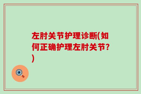 左肘关节护理诊断(如何正确护理左肘关节?) 左肘关节护理诊断(如何正确护理左肘关节?)