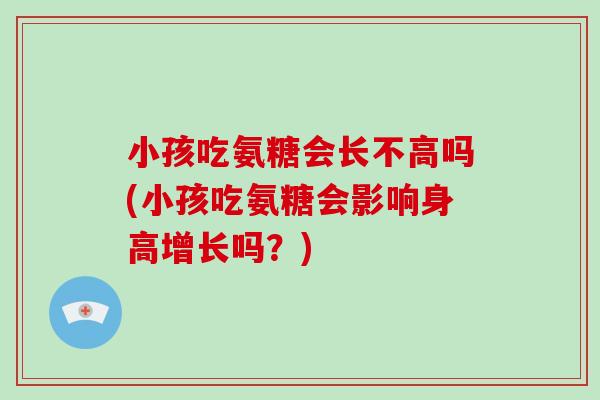 小孩吃氨糖会长不高吗(小孩吃氨糖会影响身高增长吗?) 小孩吃氨糖会长不高吗(小孩吃氨糖会影响身高增长吗?)