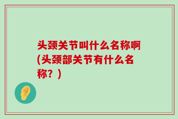 头颈关节叫什么名称啊(头颈部关节有什么名称？)