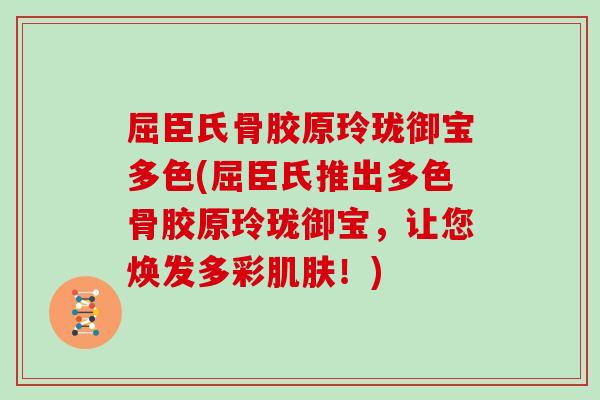 屈臣氏骨胶原玲珑御宝多色(屈臣氏推出多色骨胶原玲珑御宝,让您焕发多彩!) 屈臣氏骨胶原玲珑御宝多色(屈臣氏推出多色骨胶原玲珑御宝,让您焕发多彩!)