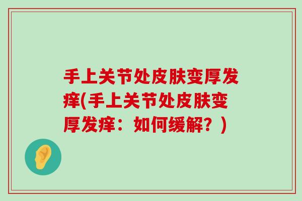 手上关节处变厚发痒(手上关节处变厚发痒:如何缓解?) 手上关节处变厚发痒(手上关节处变厚发痒:如何缓解?)