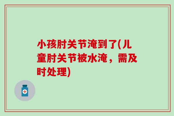 小孩肘关节淹到了(儿童肘关节被水淹，需及时处理)