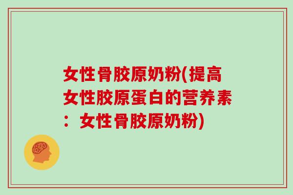 女性骨胶原奶粉(提高女性胶原蛋白的营养素：女性骨胶原奶粉)