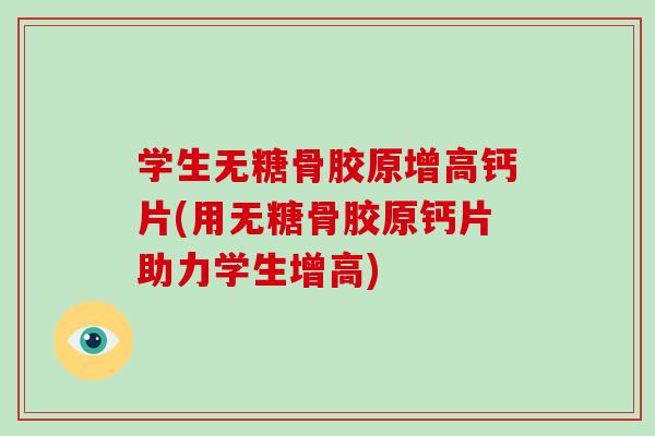 学生无糖骨胶原增高钙片(用无糖骨胶原钙片助力学生增高)