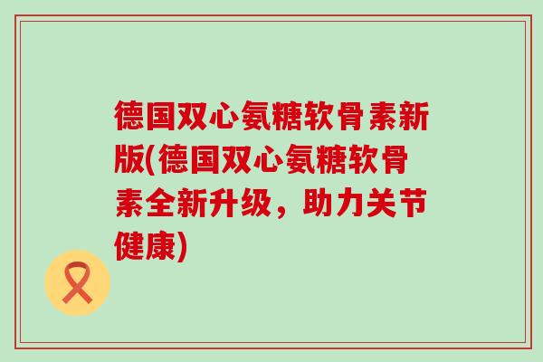 德国双心氨糖软骨素新版(德国双心氨糖软骨素全新升级,助力关节健康) 德国双心氨糖软骨素新版(德国双心氨糖软骨素全新升级,助力关节健康)