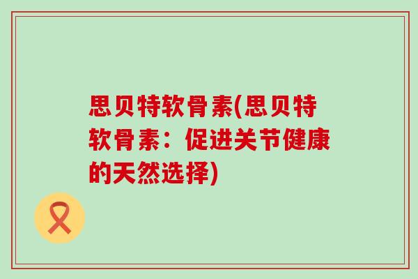 思贝特软骨素(思贝特软骨素:促进关节健康的天然选择) 思贝特软骨素(思贝特软骨素:促进关节健康的天然选择)