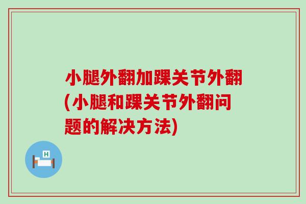 小腿外翻加踝关节外翻(小腿和踝关节外翻问题的解决方法) 小腿外翻加踝关节外翻(小腿和踝关节外翻问题的解决方法)