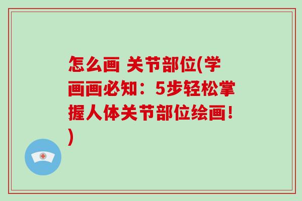 怎么画 关节部位(学画画必知:5步轻松掌握人体关节部位绘画!) 怎么画 关节部位(学画画必知:5步轻松掌握人体关节部位绘画!)