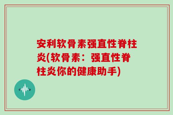 安利软骨素强(软骨素:强你的健康助手) 安利软骨素强(软骨素:强你的健康助手)